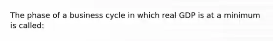 The phase of a business cycle in which real GDP is at a minimum is called: