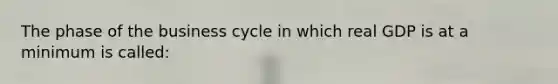 The phase of the business cycle in which real GDP is at a minimum is called: