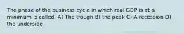 The phase of the business cycle in which real GDP is at a minimum is called: A) The trough B) the peak C) A recession D) the underside