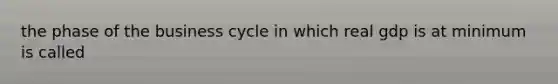 the phase of the business cycle in which real gdp is at minimum is called