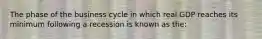 The phase of the business cycle in which real GDP reaches its minimum following a recession is known as the: