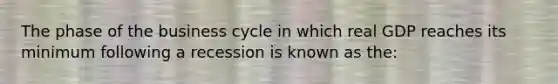 The phase of the business cycle in which real GDP reaches its minimum following a recession is known as the: