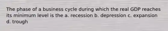 The phase of a business cycle during which the real GDP reaches its minimum level is the a. recession b. depression c. expansion d. trough