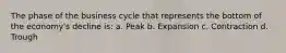 The phase of the business cycle that represents the bottom of the economy's decline is: a. Peak b. Expansion c. Contraction d. Trough