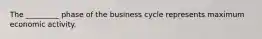 The _________ phase of the business cycle represents maximum economic activity.