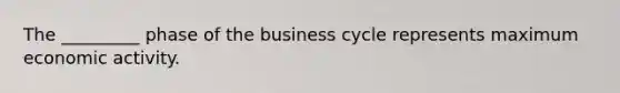 The _________ phase of the business cycle represents maximum economic activity.