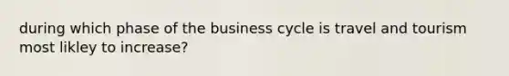 during which phase of the business cycle is travel and tourism most likley to increase?