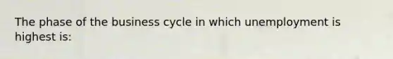 The phase of the business cycle in which unemployment is highest is: