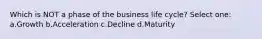 Which is NOT a phase of the business life cycle? Select one: a.Growth b.Acceleration c.Decline d.Maturity