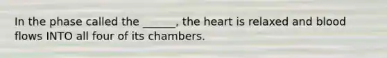 In the phase called the ______, the heart is relaxed and blood flows INTO all four of its chambers.