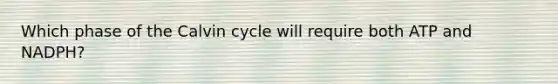 Which phase of the Calvin cycle will require both ATP and NADPH?