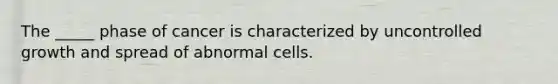 The _____ phase of cancer is characterized by uncontrolled growth and spread of abnormal cells.