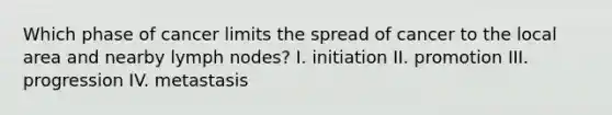 Which phase of cancer limits the spread of cancer to the local area and nearby lymph nodes? I. initiation II. promotion III. progression IV. metastasis