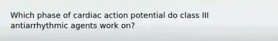 Which phase of cardiac action potential do class III antiarrhythmic agents work on?