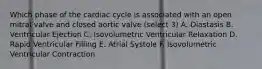 Which phase of the cardiac cycle is associated with an open mitral valve and closed aortic valve (select 3) A. Diastasis B. Ventricular Ejection C. Isovolumetric Ventricular Relaxation D. Rapid Ventricular Filling E. Atrial Systole F. Isovolumetric Ventricular Contraction