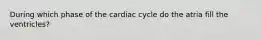 During which phase of the cardiac cycle do the atria fill the ventricles?