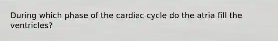 During which phase of the cardiac cycle do the atria fill the ventricles?