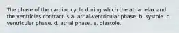 The phase of the cardiac cycle during which the atria relax and the ventricles contract is a. atrial-ventricular phase. b. systole. c. ventricular phase. d. atrial phase. e. diastole.