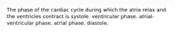 The phase of the cardiac cycle during which the atria relax and the ventricles contract is systole. ventricular phase. atrial-ventricular phase. atrial phase. diastole.