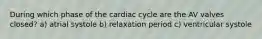 During which phase of the cardiac cycle are the AV valves closed? a) atrial systole b) relaxation period c) ventricular systole