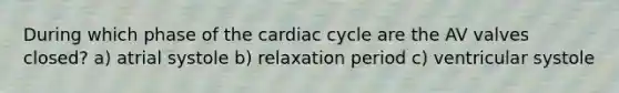 During which phase of the cardiac cycle are the AV valves closed? a) atrial systole b) relaxation period c) ventricular systole