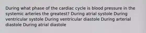 During what phase of <a href='https://www.questionai.com/knowledge/k7EXTTtF9x-the-cardiac-cycle' class='anchor-knowledge'>the cardiac cycle</a> is <a href='https://www.questionai.com/knowledge/kD0HacyPBr-blood-pressure' class='anchor-knowledge'>blood pressure</a> in the systemic arteries the greatest? During atrial systole During ventricular systole During ventricular diastole During arterial diastole During atrial diastole