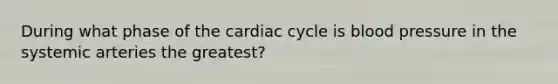 During what phase of the cardiac cycle is blood pressure in the systemic arteries the greatest?