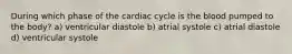 During which phase of the cardiac cycle is the blood pumped to the body? a) ventricular diastole b) atrial systole c) atrial diastole d) ventricular systole