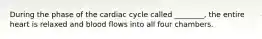 During the phase of the cardiac cycle called ________, the entire heart is relaxed and blood flows into all four chambers.
