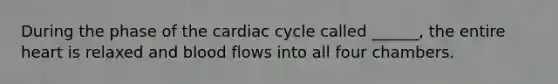 During the phase of the cardiac cycle called ______, the entire heart is relaxed and blood flows into all four chambers.