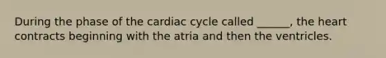 During the phase of the cardiac cycle called ______, the heart contracts beginning with the atria and then the ventricles.