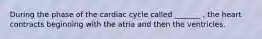 During the phase of the cardiac cycle called _______ , the heart contracts beginning with the atria and then the ventricles.