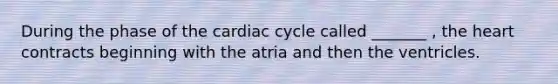 During the phase of the cardiac cycle called _______ , the heart contracts beginning with the atria and then the ventricles.