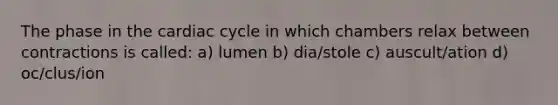 The phase in <a href='https://www.questionai.com/knowledge/k7EXTTtF9x-the-cardiac-cycle' class='anchor-knowledge'>the cardiac cycle</a> in which chambers relax between contractions is called: a) lumen b) dia/stole c) auscult/ation d) oc/clus/ion