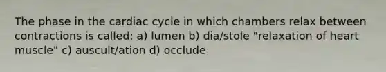 The phase in <a href='https://www.questionai.com/knowledge/k7EXTTtF9x-the-cardiac-cycle' class='anchor-knowledge'>the cardiac cycle</a> in which chambers relax between contractions is called: a) lumen b) dia/stole "relaxation of heart muscle" c) auscult/ation d) occlude