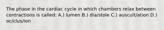 The phase in the cardiac cycle in which chambers relax between contractions is called: A.) lumen B.) dia/stole C.) auscult/ation D.) oc/clus/ion