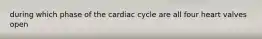 during which phase of the cardiac cycle are all four heart valves open