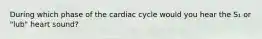 During which phase of the cardiac cycle would you hear the S₁ or "lub" heart sound?