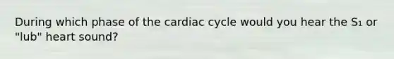 During which phase of the cardiac cycle would you hear the S₁ or "lub" heart sound?