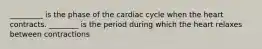 _________ is the phase of the cardiac cycle when the heart contracts. ________ is the period during which the heart relaxes between contractions