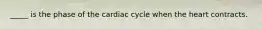 _____ is the phase of the cardiac cycle when the heart contracts.