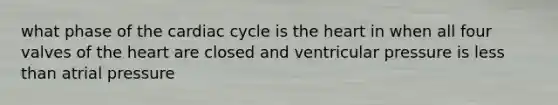 what phase of <a href='https://www.questionai.com/knowledge/k7EXTTtF9x-the-cardiac-cycle' class='anchor-knowledge'>the cardiac cycle</a> is <a href='https://www.questionai.com/knowledge/kya8ocqc6o-the-heart' class='anchor-knowledge'>the heart</a> in when all four valves of the heart are closed and ventricular pressure is <a href='https://www.questionai.com/knowledge/k7BtlYpAMX-less-than' class='anchor-knowledge'>less than</a> atrial pressure