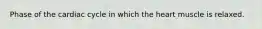 Phase of the cardiac cycle in which the heart muscle is relaxed.