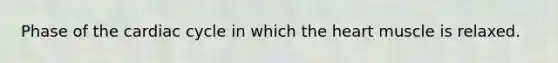 Phase of the cardiac cycle in which the heart muscle is relaxed.