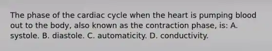 The phase of <a href='https://www.questionai.com/knowledge/k7EXTTtF9x-the-cardiac-cycle' class='anchor-knowledge'>the cardiac cycle</a> when <a href='https://www.questionai.com/knowledge/kya8ocqc6o-the-heart' class='anchor-knowledge'>the heart</a> is pumping blood out to the body, also known as the contraction phase, is: A. systole. B. diastole. C. automaticity. D. conductivity.