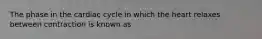 The phase in the cardiac cycle in which the heart relaxes between contraction is known as