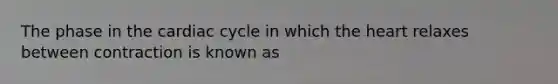 The phase in the cardiac cycle in which the heart relaxes between contraction is known as