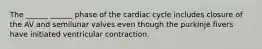 The ______ ______ phase of the cardiac cycle includes closure of the AV and semilunar valves even though the purkinje fivers have initiated ventricular contraction.