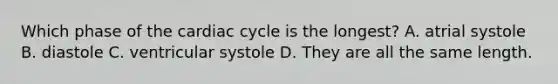 Which phase of the cardiac cycle is the longest? A. atrial systole B. diastole C. ventricular systole D. They are all the same length.