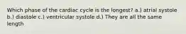 Which phase of the cardiac cycle is the longest? a.) atrial systole b.) diastole c.) ventricular systole d.) They are all the same length